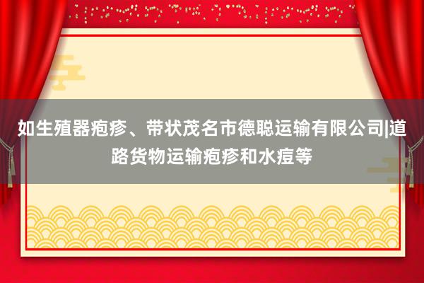 如生殖器疱疹、带状茂名市德聪运输有限公司|道路货物运输疱疹和水痘等